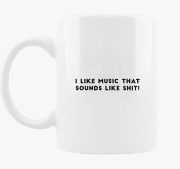 I like music, that like sounds like sh*t! skodelica